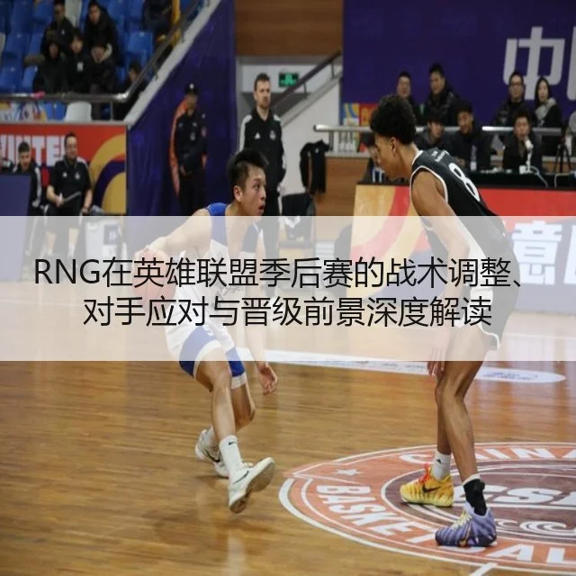 RNG在英雄联盟季后赛的战术调整、对手应对与晋级前景深度解读